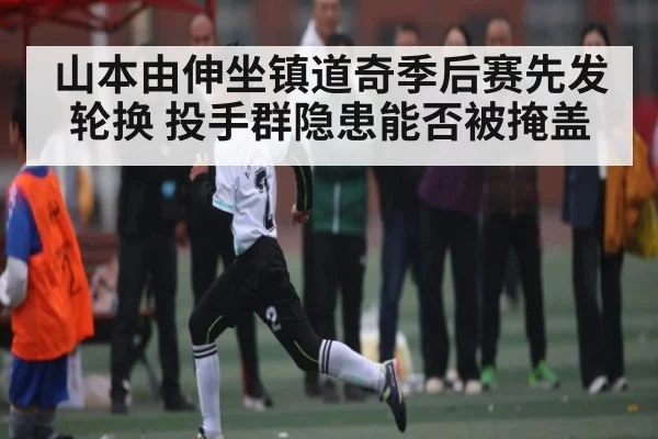 山本由伸坐镇道奇季后赛先发轮换 投手群隐患能否被掩盖